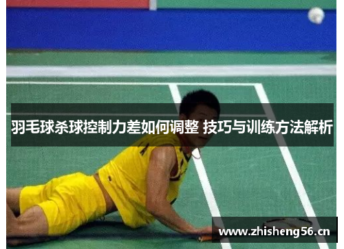 羽毛球杀球控制力差如何调整 技巧与训练方法解析