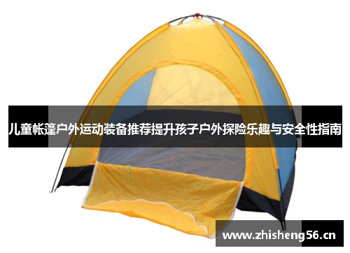 儿童帐篷户外运动装备推荐提升孩子户外探险乐趣与安全性指南