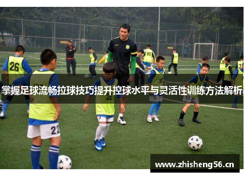 掌握足球流畅拉球技巧提升控球水平与灵活性训练方法解析