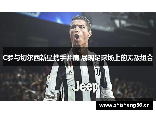C罗与切尔西新星携手并肩 展现足球场上的无敌组合