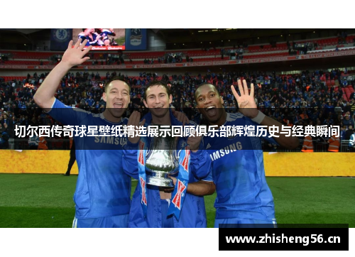 切尔西传奇球星壁纸精选展示回顾俱乐部辉煌历史与经典瞬间