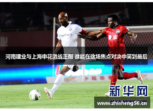 河南建业与上海申花激战正酣 谁能在这场焦点对决中笑到最后