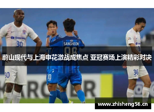 蔚山现代与上海申花激战成焦点 亚冠赛场上演精彩对决