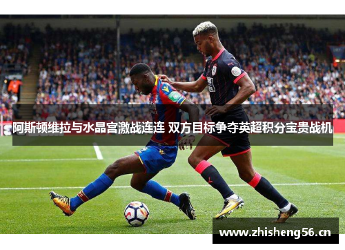 阿斯顿维拉与水晶宫激战连连 双方目标争夺英超积分宝贵战机