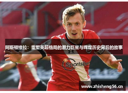 阿斯顿维拉：重塑英超格局的潜力巨星与辉煌历史背后的故事