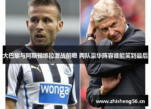 大巴黎与阿斯顿维拉激战前瞻 两队豪华阵容谁能笑到最后