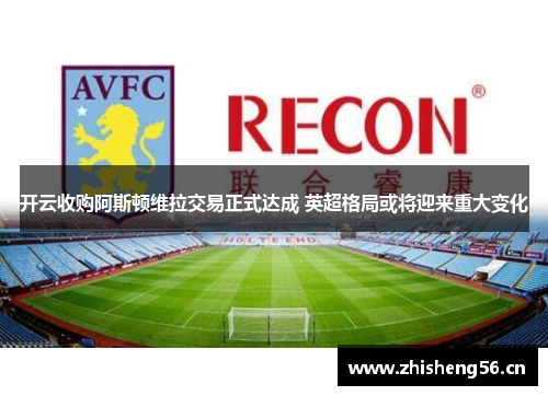 开云收购阿斯顿维拉交易正式达成 英超格局或将迎来重大变化