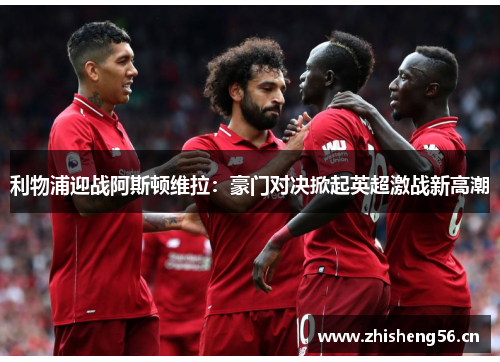 利物浦迎战阿斯顿维拉：豪门对决掀起英超激战新高潮