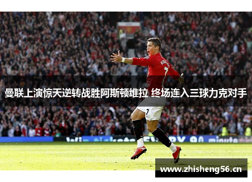 曼联上演惊天逆转战胜阿斯顿维拉 终场连入三球力克对手