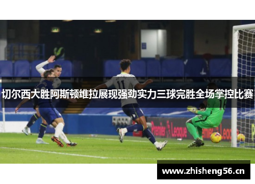 切尔西大胜阿斯顿维拉展现强劲实力三球完胜全场掌控比赛